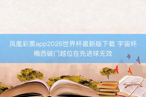 凤凰彩票app2026世界杯最新版下载 宇宙杯梅西破门越位在先进球无效
