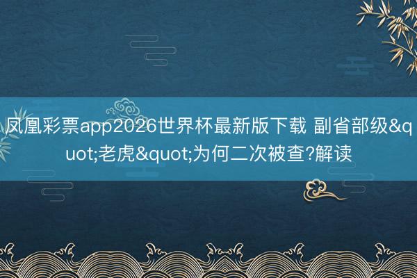 凤凰彩票app2026世界杯最新版下载 副省部级"老虎"为何二次被查?解读