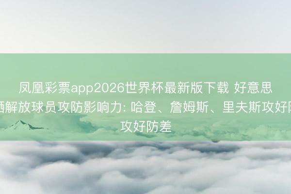 凤凰彩票app2026世界杯最新版下载 好意思媒晒解放球员攻防影响力: 哈登、詹姆斯、里夫斯攻好防差