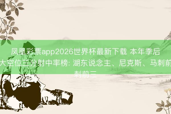凤凰彩票app2026世界杯最新下载 本年季后赛大空位三分射中率榜: 湖东说念主、尼克斯、马刺前三