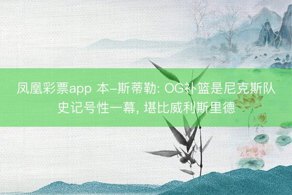 凤凰彩票app 本-斯蒂勒: OG补篮是尼克斯队史记号性一幕， 堪比威利斯里德