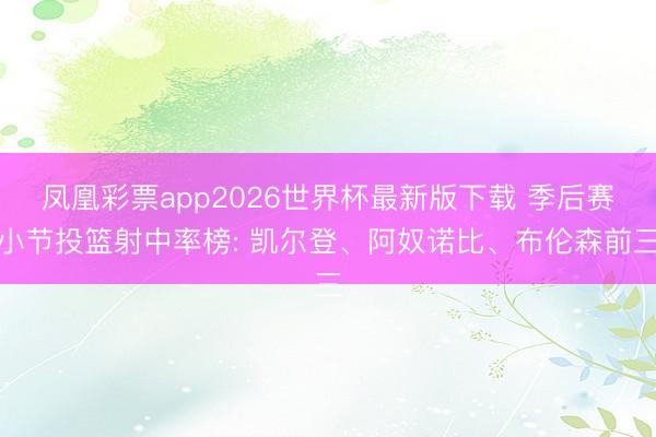 凤凰彩票app2026世界杯最新版下载 季后赛小节投篮射中率榜: 凯尔登、阿奴诺比、布伦森前三
