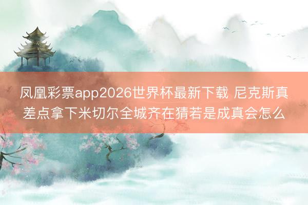 凤凰彩票app2026世界杯最新下载 尼克斯真差点拿下米切尔全城齐在猜若是成真会怎么