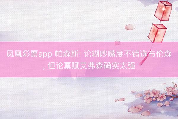 凤凰彩票app 帕森斯: 论糊吵嘴度不错选布伦森， 但论禀赋艾弗森确实太强