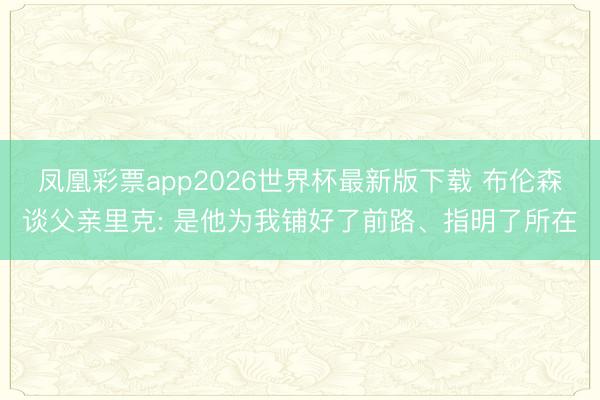 凤凰彩票app2026世界杯最新版下载 布伦森谈父亲里克: 是他为我铺好了前路、指明了所在