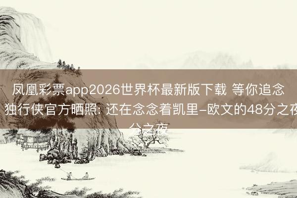 凤凰彩票app2026世界杯最新版下载 等你追念! 独行侠官方晒照: 还在念念着凯里-欧文的48分之夜