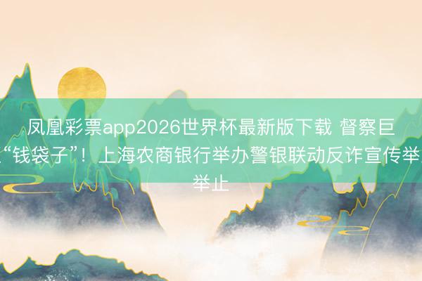 凤凰彩票app2026世界杯最新版下载 督察巨匠“钱袋子”!上海农商银行举办警银联动反诈宣传举止