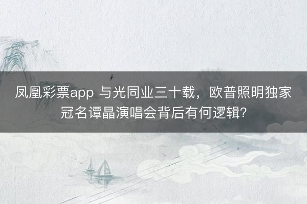 凤凰彩票app 与光同业三十载,欧普照明独家冠名谭晶演唱会背后有何逻辑?